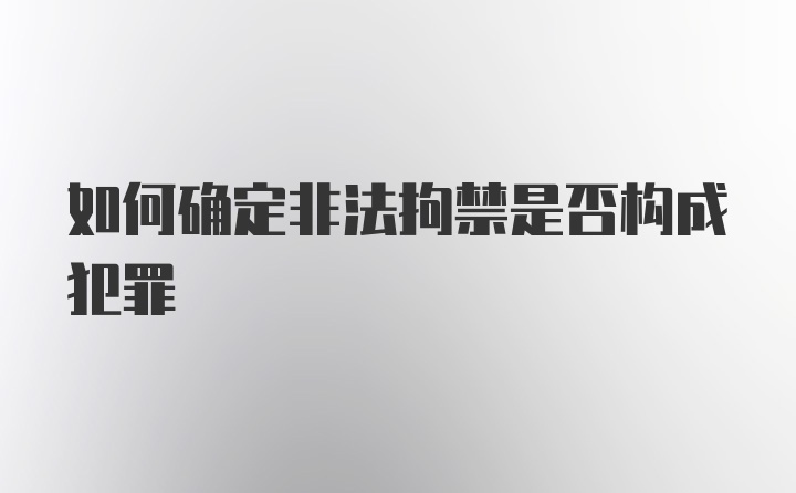 如何确定非法拘禁是否构成犯罪