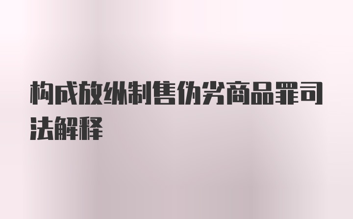 构成放纵制售伪劣商品罪司法解释