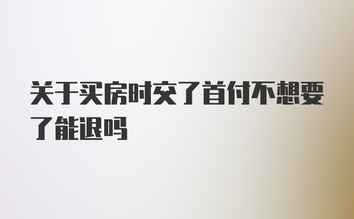 关于买房时交了首付不想要了能退吗