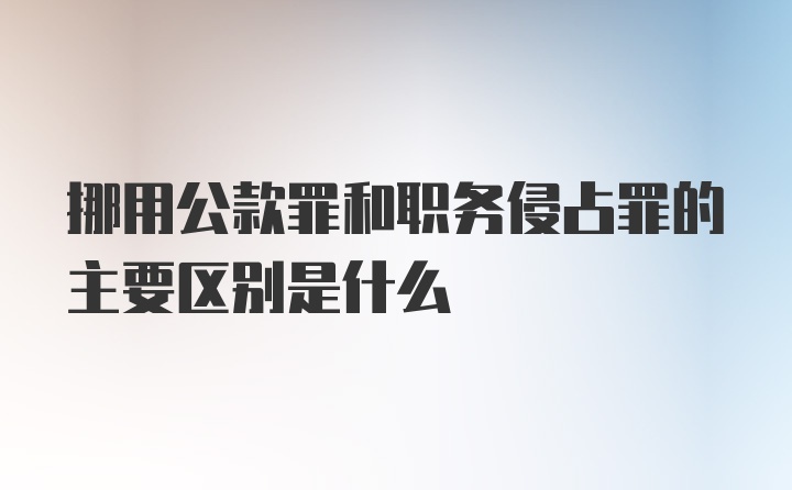 挪用公款罪和职务侵占罪的主要区别是什么