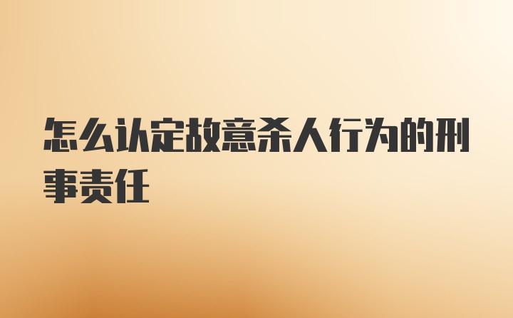 怎么认定故意杀人行为的刑事责任