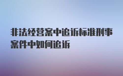 非法经营案中追诉标准刑事案件中如何追诉