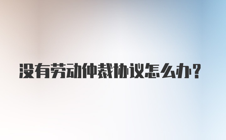 没有劳动仲裁协议怎么办？