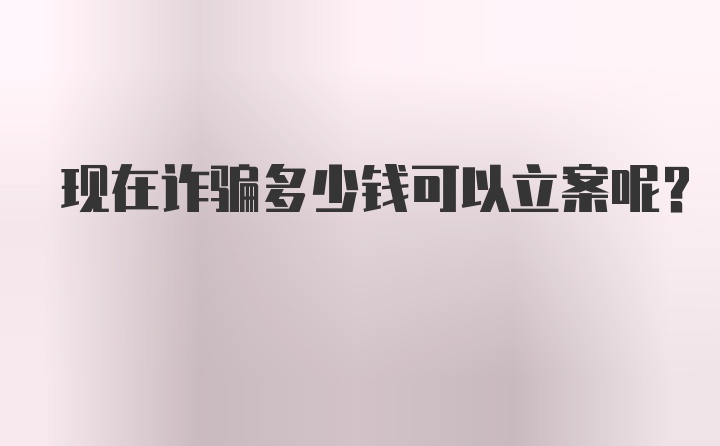 现在诈骗多少钱可以立案呢?