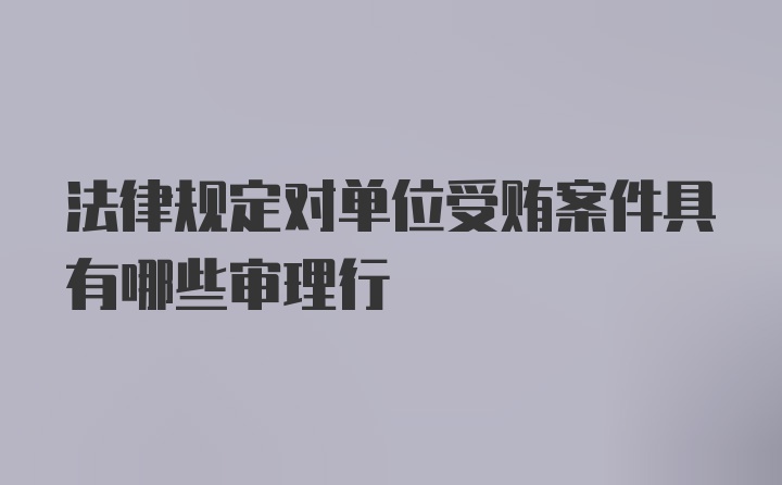 法律规定对单位受贿案件具有哪些审理行