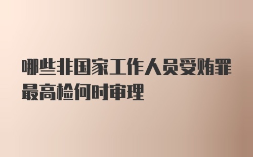 哪些非国家工作人员受贿罪最高检何时审理