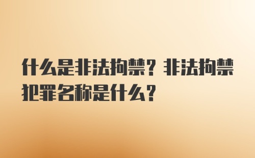 什么是非法拘禁？非法拘禁犯罪名称是什么？