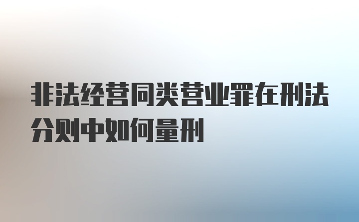 非法经营同类营业罪在刑法分则中如何量刑