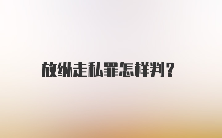 放纵走私罪怎样判?