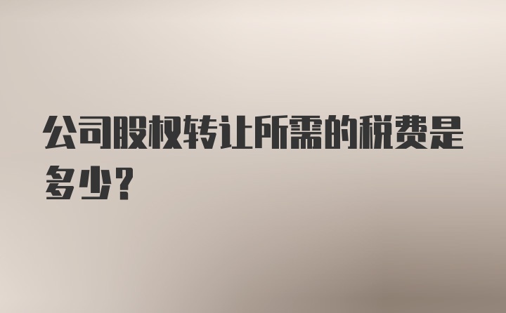 公司股权转让所需的税费是多少？