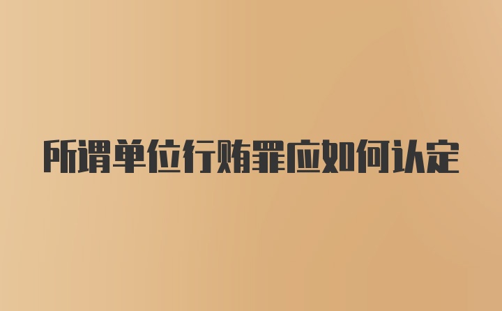 所谓单位行贿罪应如何认定