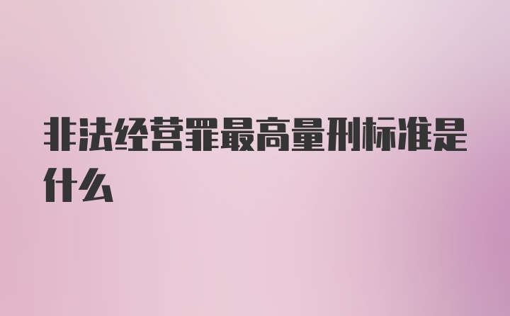 非法经营罪最高量刑标准是什么