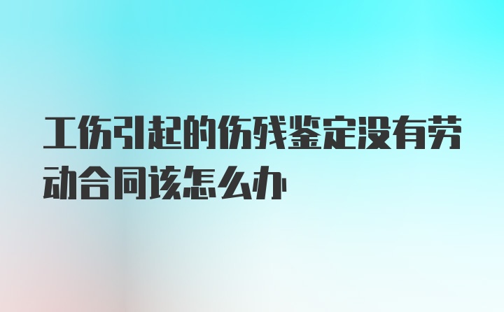 工伤引起的伤残鉴定没有劳动合同该怎么办