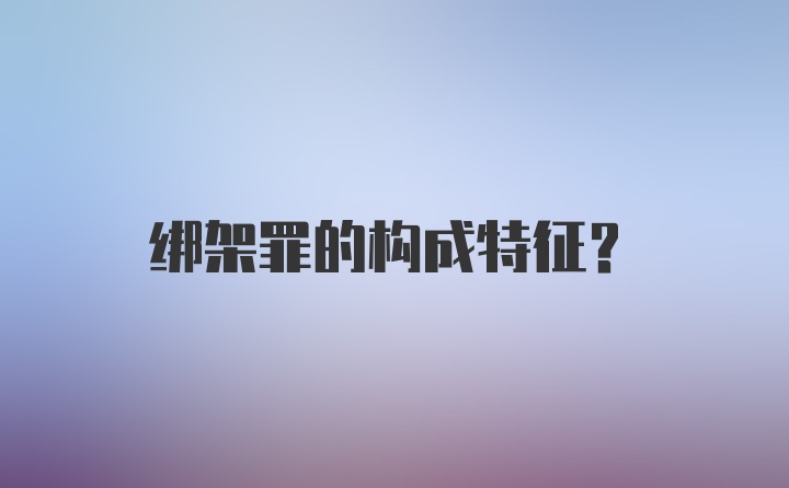 绑架罪的构成特征?