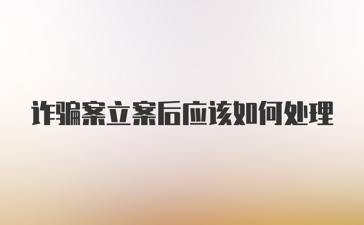 诈骗案立案后应该如何处理