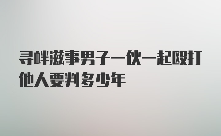 寻衅滋事男子一伙一起殴打他人要判多少年