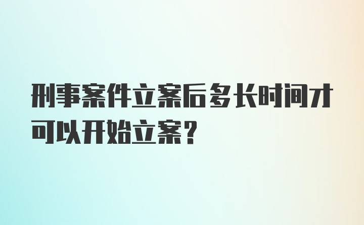 刑事案件立案后多长时间才可以开始立案？