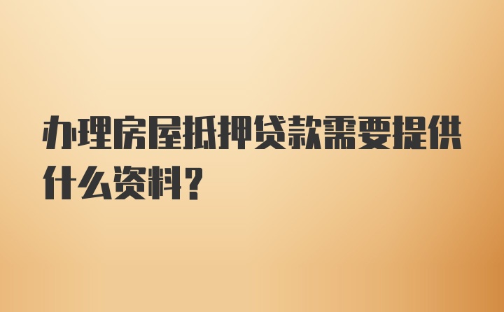 办理房屋抵押贷款需要提供什么资料？