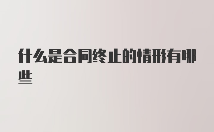 什么是合同终止的情形有哪些