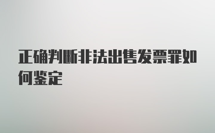 正确判断非法出售发票罪如何鉴定