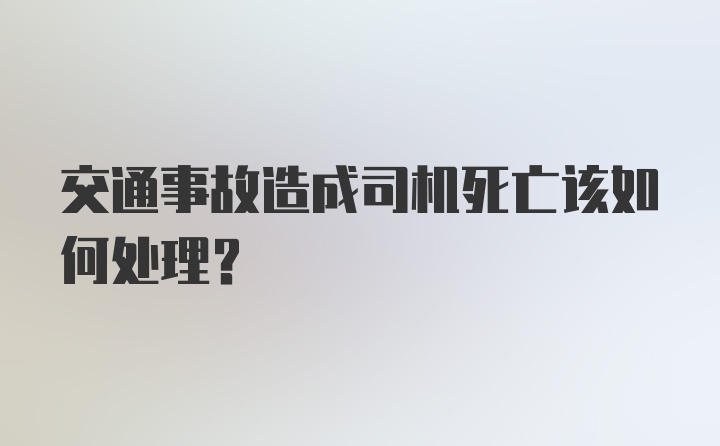 交通事故造成司机死亡该如何处理？