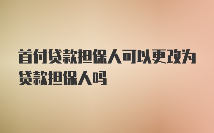 首付贷款担保人可以更改为贷款担保人吗