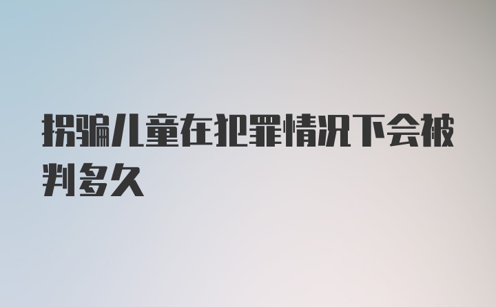 拐骗儿童在犯罪情况下会被判多久