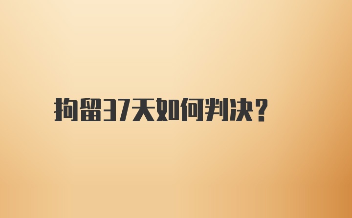 拘留37天如何判决？