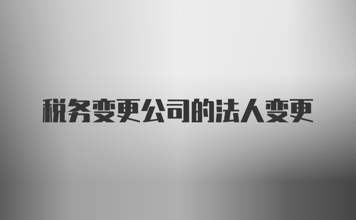 税务变更公司的法人变更