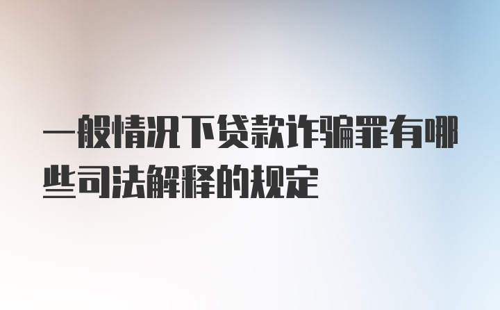 一般情况下贷款诈骗罪有哪些司法解释的规定