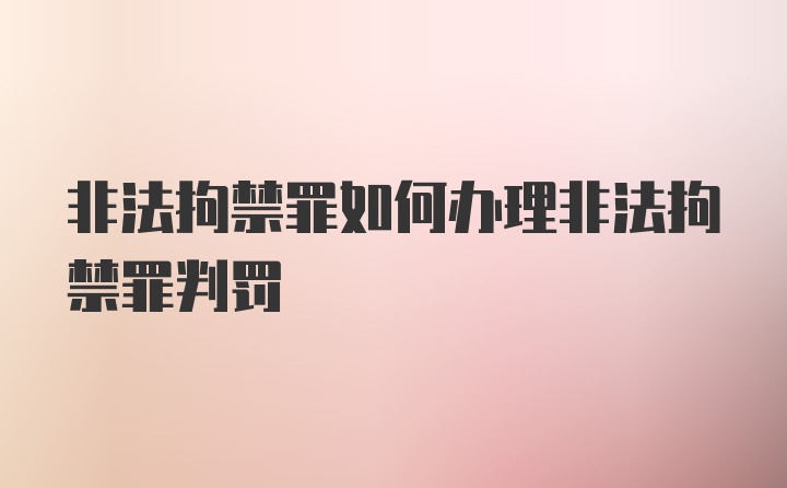 非法拘禁罪如何办理非法拘禁罪判罚