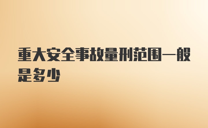 重大安全事故量刑范围一般是多少