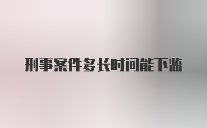 刑事案件多长时间能下监