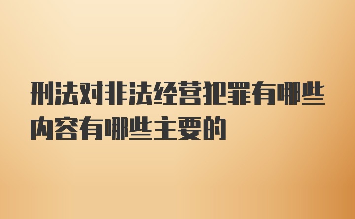 刑法对非法经营犯罪有哪些内容有哪些主要的