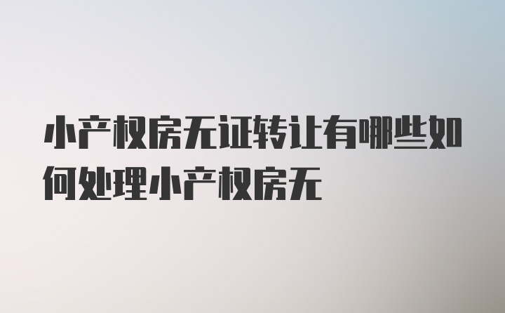 小产权房无证转让有哪些如何处理小产权房无