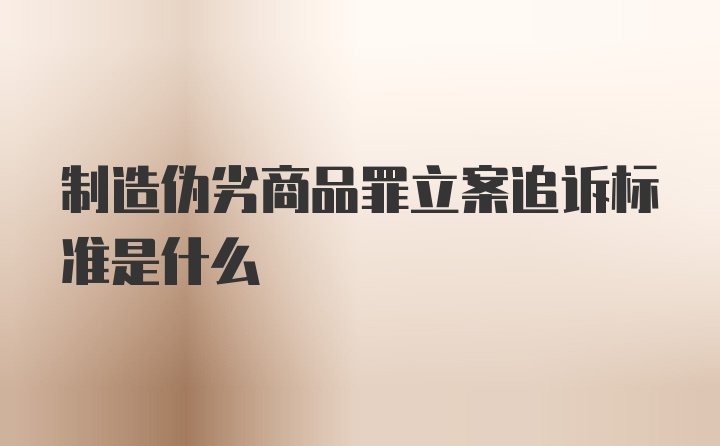 制造伪劣商品罪立案追诉标准是什么