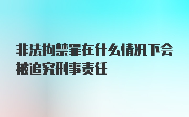 非法拘禁罪在什么情况下会被追究刑事责任