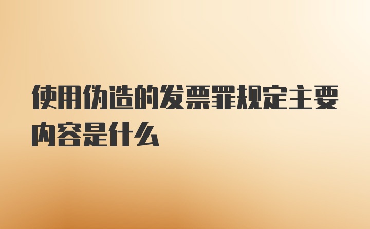 使用伪造的发票罪规定主要内容是什么