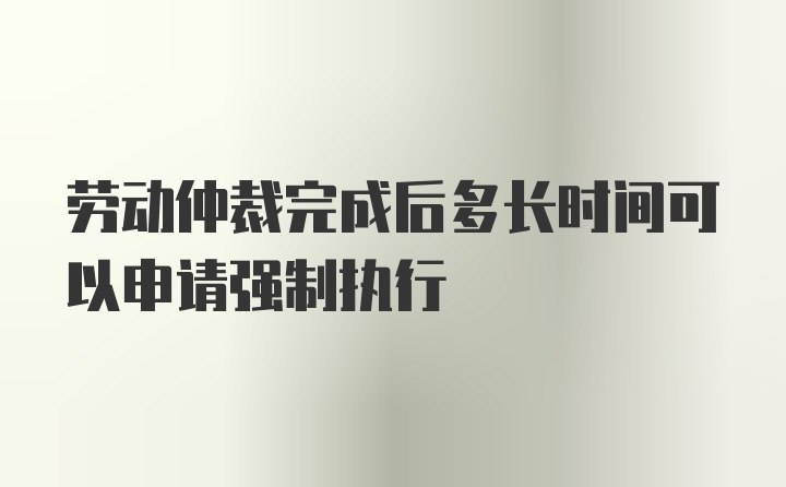 劳动仲裁完成后多长时间可以申请强制执行