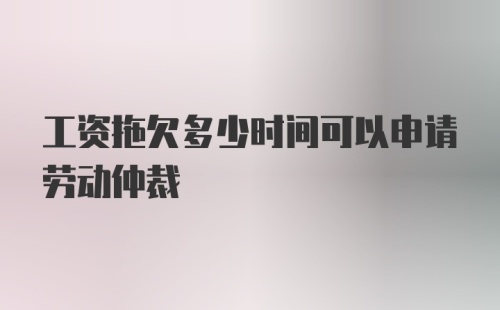 工资拖欠多少时间可以申请劳动仲裁