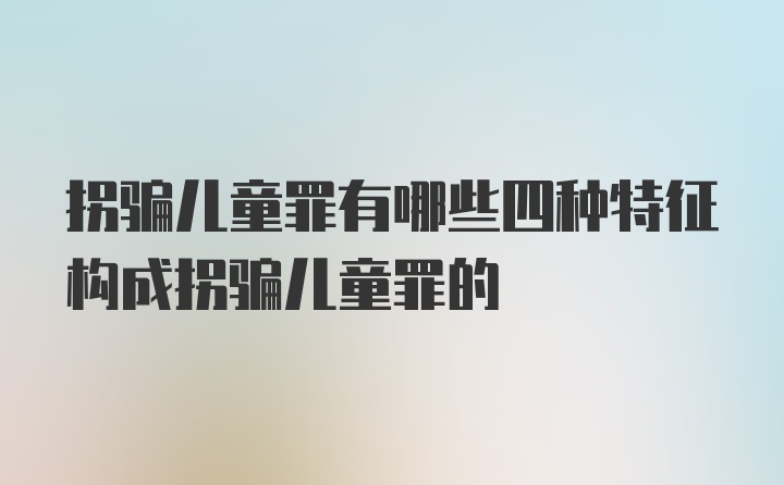 拐骗儿童罪有哪些四种特征构成拐骗儿童罪的