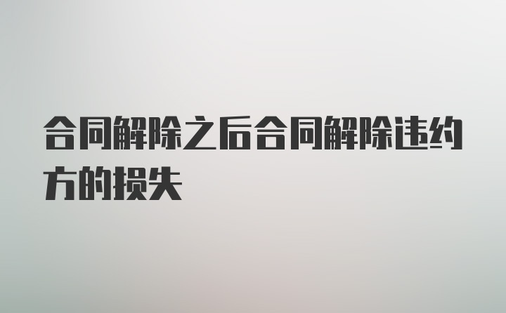 合同解除之后合同解除违约方的损失