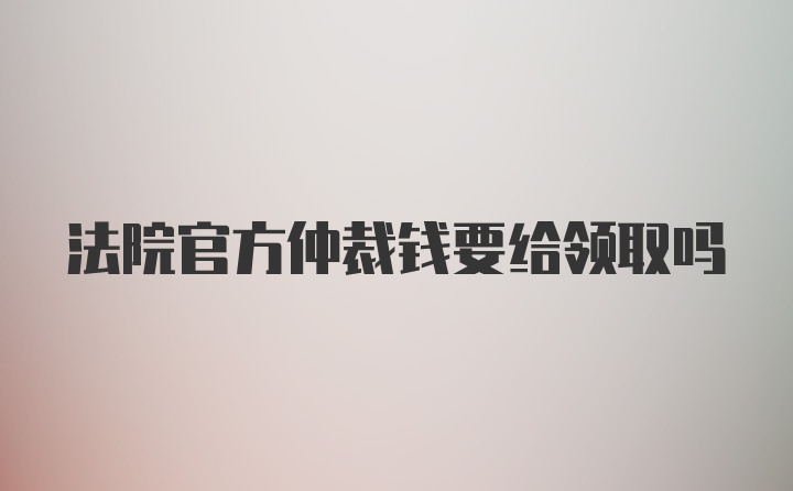 法院官方仲裁钱要给领取吗