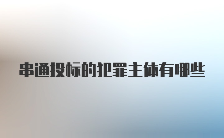 串通投标的犯罪主体有哪些