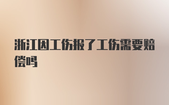 浙江因工伤报了工伤需要赔偿吗