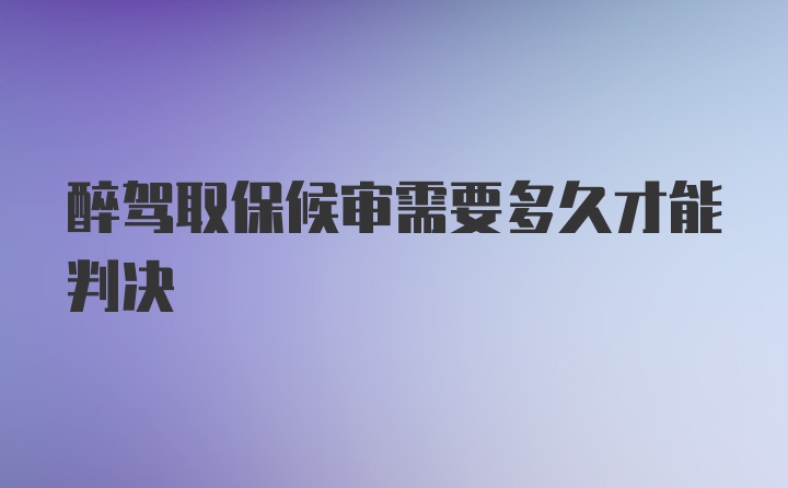 醉驾取保候审需要多久才能判决