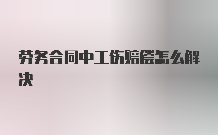 劳务合同中工伤赔偿怎么解决