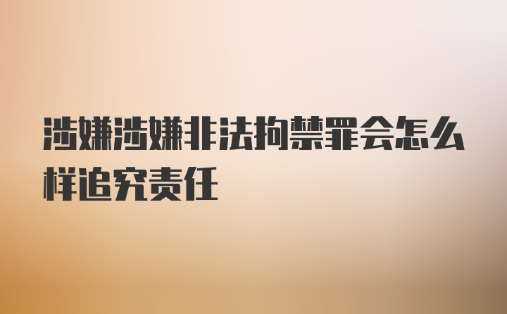 涉嫌涉嫌非法拘禁罪会怎么样追究责任