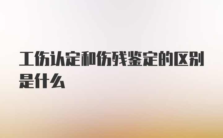 工伤认定和伤残鉴定的区别是什么