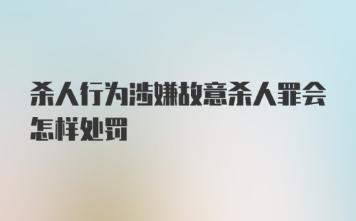 杀人行为涉嫌故意杀人罪会怎样处罚